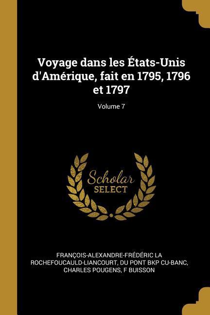 Voyage dans les États-Unis d\\ Amérique, fait en 1795, 1796 et 1797 Volume 7 - La Rochefoucauld-Liancourt, François-Al|Cu-Banc, Du Pont Bkp|Pougens, Charles