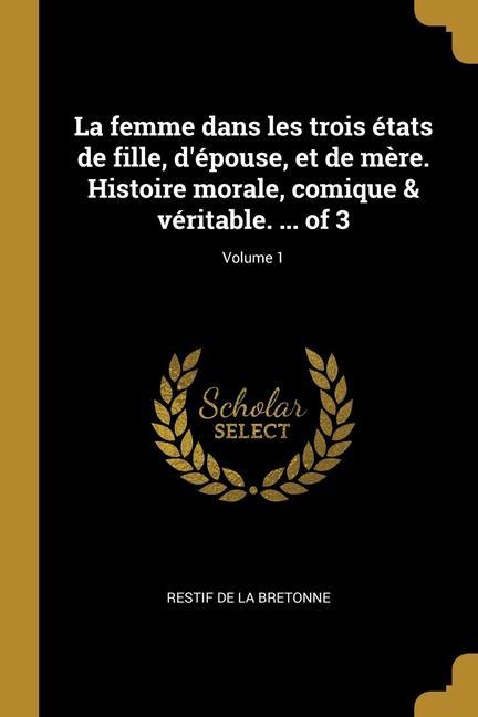 La femme dans les trois états de fille, d\\ épouse, et de mère. Histoire morale, comique & véritable. . of 3 Volume 1 - Restif De La Bretonne