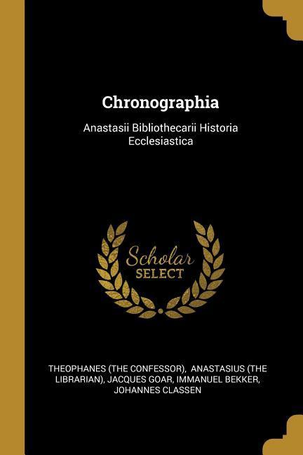 Chronographia: Anastasii Bibliothecarii Historia Ecclesiastica - Confessor), Theophanes (the|Goar, Jacques