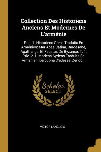Collection Des Historiens Anciens Et Modernes De L\\ arménie: Ptie. 1. Historiens Grecs Traduits En Arménien: Mar Apas Catina, Bardesane, Agathange, Et - Langlois, Victor