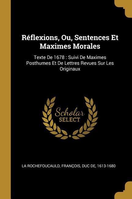 Réflexions, Ou, Sentences Et Maximes Morales: Texte De 1678: Suivi De Maximes Posthumes Et De Lettres Revues Sur Les Originaux