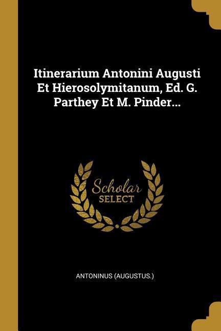 Itinerarium Antonini Augusti Et Hierosolymitanum, Ed. G. Parthey Et M. Pinder. - Augustus, Antoninus