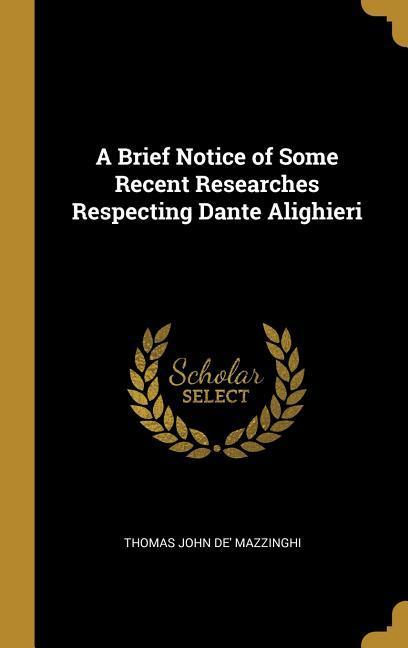 A Brief Notice of Some Recent Researches Respecting Dante Alighieri - John De\\' Mazzinghi, Thoma