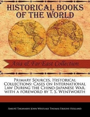 Primary Sources, Historical Collections: Cases on International Law During the Chino-Japanese War, with a Foreword by T. S. Wentworth - Takahashi John Westlake Thomas Erskine H