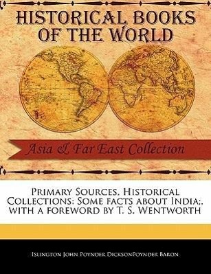 Primary Sources, Historical Collections: Some Facts about India, with a Foreword by T. S. Wentworth - John Poynder Dicksonpoynder Baron, Islin