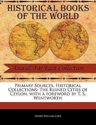 Primary Sources, Historical Collections: The Ruined Cities of Ceylon, with a Foreword by T. S. Wentworth - Cave, Henry William