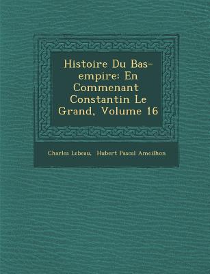 Histoire Du Bas-Empire: En Commen Ant Constantin Le Grand, Volume 16 - Lebeau, Charles