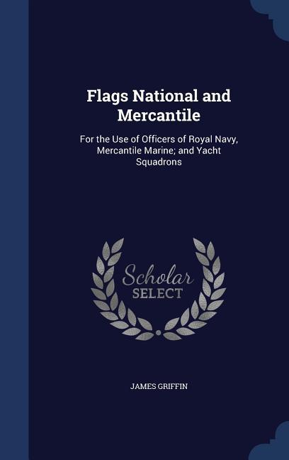 Flags National and Mercantile: For the Use of Officers of Royal Navy, Mercantile Marine and Yacht Squadrons - Griffin, James