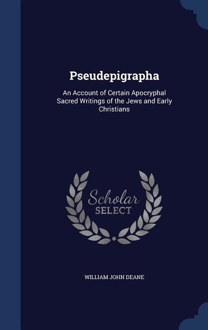 Pseudepigrapha: An Account of Certain Apocryphal Sacred Writings of the Jews and Early Christians - Deane, William John