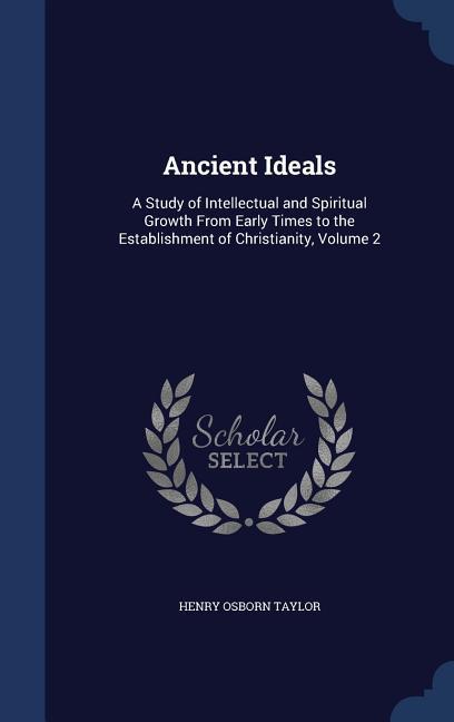 Ancient Ideals: A Study of Intellectual and Spiritual Growth From Early Times to the Establishment of Christianity, Volume 2 - Taylor, Henry Osborn