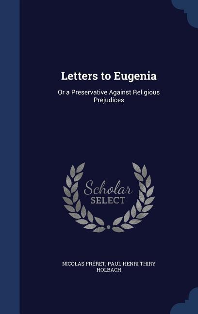 Letters to Eugenia: Or a Preservative Against Religious Prejudices - Fréret, Nicolas|Holbach, Paul Henri Thiry