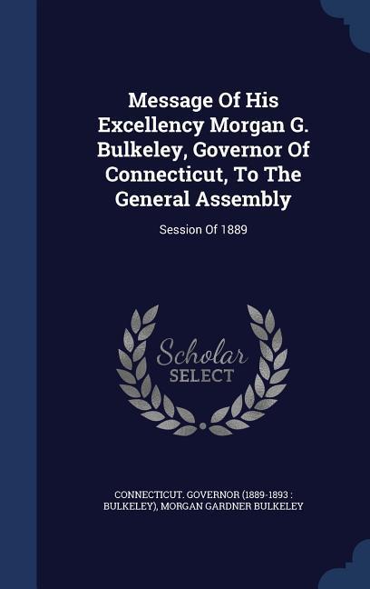 Message Of His Excellency Morgan G. Bulkeley, Governor Of Connecticut, To The General Assembly: Session Of 1889