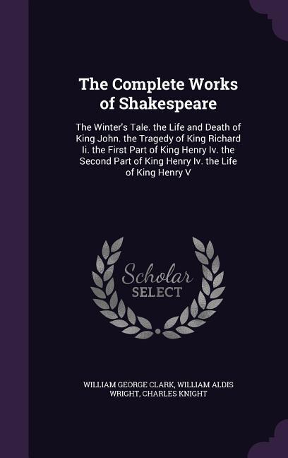 The Complete Works of Shakespeare: The Winter\\ s Tale. the Life and Death of King John. the Tragedy of King Richard Ii. the First Part of King Henry I - Clark, William George|Wright, William Aldis|Knight, Charles