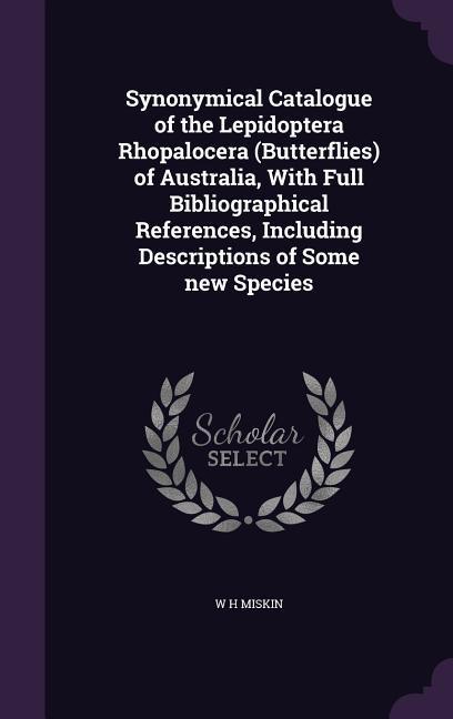 Synonymical Catalogue of the Lepidoptera Rhopalocera (Butterflies) of Australia, With Full Bibliographical References, Including Descriptions of Some - Miskin, W. H.