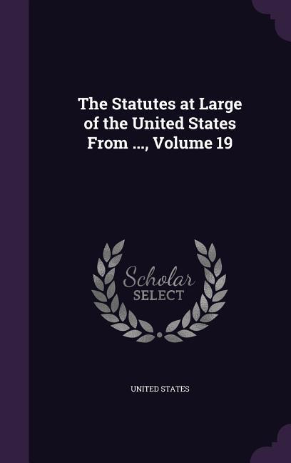 The Statutes at Large of the United States From ., Volume 19