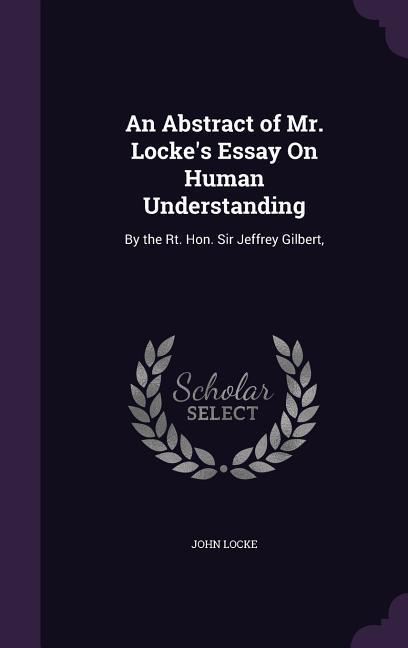 An Abstract of Mr. Locke\\ s Essay On Human Understanding: By the Rt. Hon. Sir Jeffrey Gilbert - Locke, John