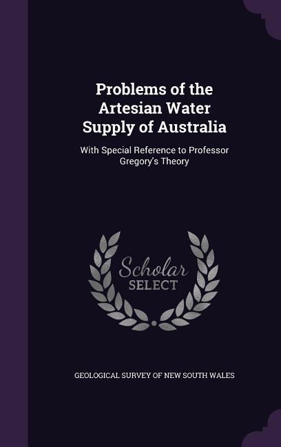 Problems of the Artesian Water Supply of Australia: With Special Reference to Professor Gregory\\ s Theor