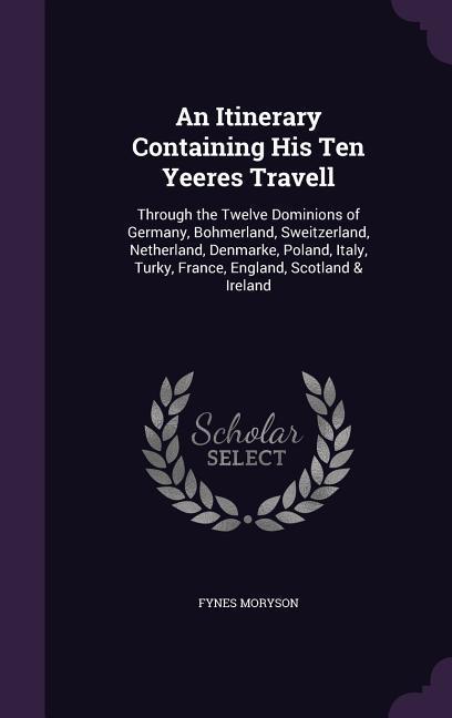 An Itinerary Containing His Ten Yeeres Travell: Through the Twelve Dominions of Germany, Bohmerland, Sweitzerland, Netherland, Denmarke, Poland, Ital - Moryson, Fynes