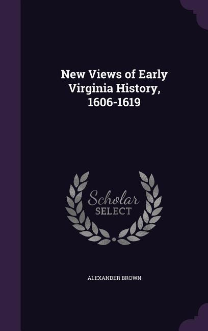 New Views of Early Virginia History, 1606-1619 - Brown, Alexander