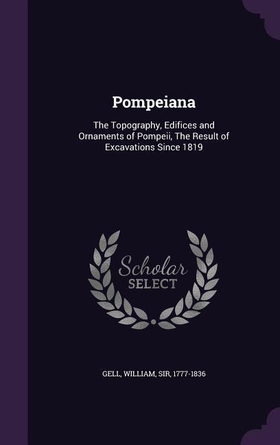 Pompeiana: The Topography, Edifices and Ornaments of Pompeii, The Result of Excavations Since 1819 - Gell, William