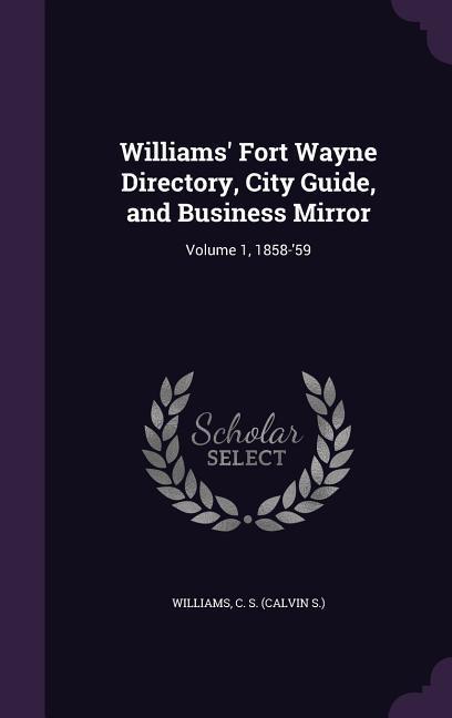Williams\\ Fort Wayne Directory, City Guide, and Business Mirror: Volume 1, 1858-\\ - Williams, C. S.
