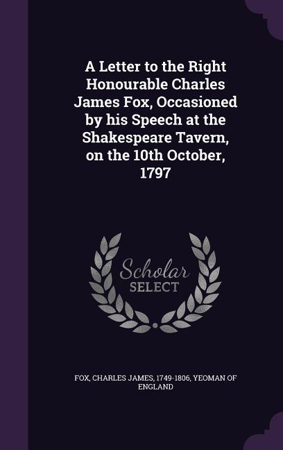 A Letter to the Right Honourable Charles James Fox, Occasioned by his Speech at the Shakespeare Tavern, on the 10th October, 1797 - Fox, Charles James