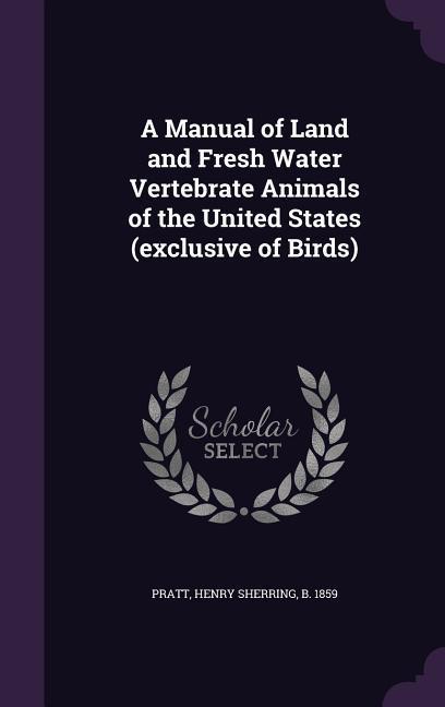 A Manual of Land and Fresh Water Vertebrate Animals of the United States (exclusive of Birds) - Pratt, Henry Sherring