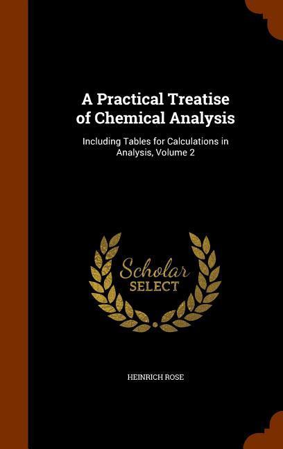 A Practical Treatise of Chemical Analysis: Including Tables for Calculations in Analysis, Volume 2 - Rose, Heinrich