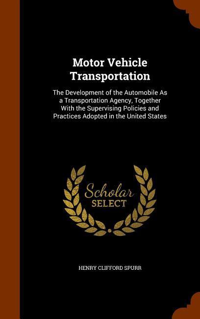 Motor Vehicle Transportation: The Development of the Automobile As a Transportation Agency, Together With the Supervising Policies and Practices Ado - Spurr, Henry Clifford