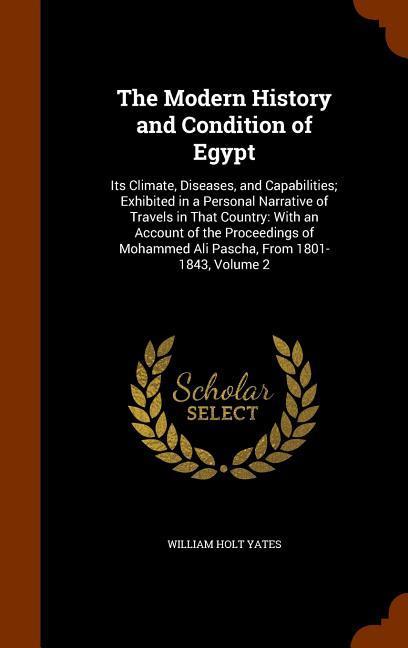 The Modern History and Condition of Egypt: Its Climate, Diseases, and Capabilities Exhibited in a Personal Narrative of Travels in That Country: With - Yates, William Holt