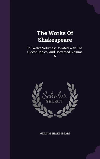 The Works Of Shakespeare: In Twelve Volumes: Collated With The Oldest Copies, And Corrected, Volume 5 - Shakespeare, William