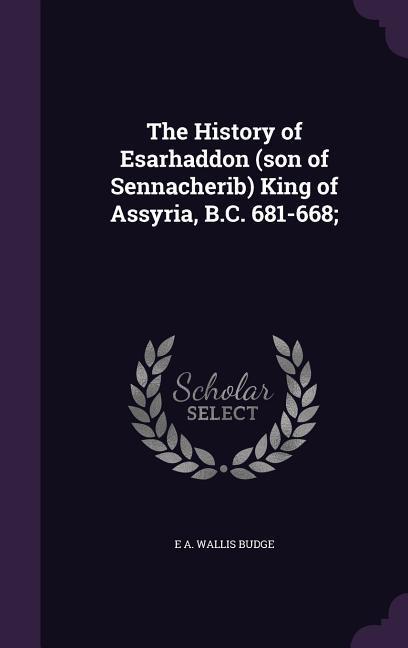 The History of Esarhaddon (son of Sennacherib) King of Assyria, B.C. 681-668 - Budge, E. A. Wallis