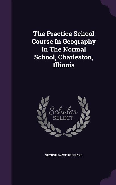 The Practice School Course In Geography In The Normal School, Charleston, Illinois - Hubbard, George David