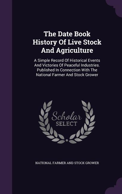 The Date Book History Of Live Stock And Agriculture: A Simple Record Of Historical Events And Victories Of Peaceful Industries. Published In Connectio