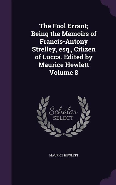 The Fool Errant Being the Memoirs of Francis-Antony Strelley, esq., Citizen of Lucca. Edited by Maurice Hewlett Volume 8 - Hewlett, Maurice