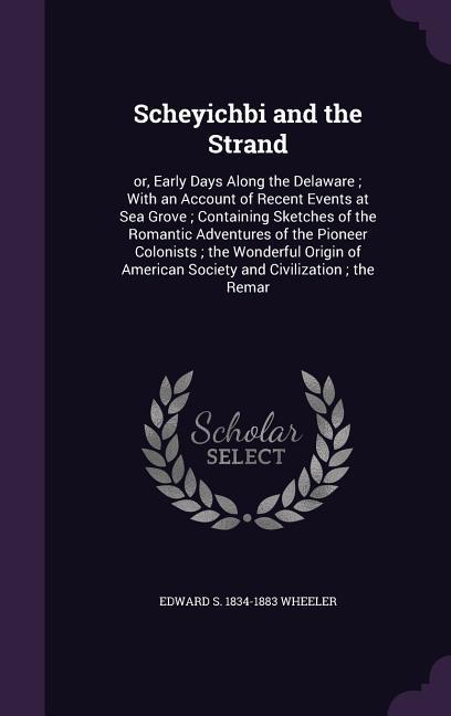 Scheyichbi and the Strand: or, Early Days Along the Delaware With an Account of Recent Events at Sea Grove Containing Sketches of the Romantic - Wheeler, Edward S.