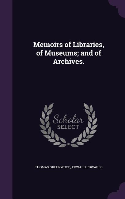Memoirs of Libraries, of Museums and of Archives. - Greenwood, Thomas|Edwards, Edward