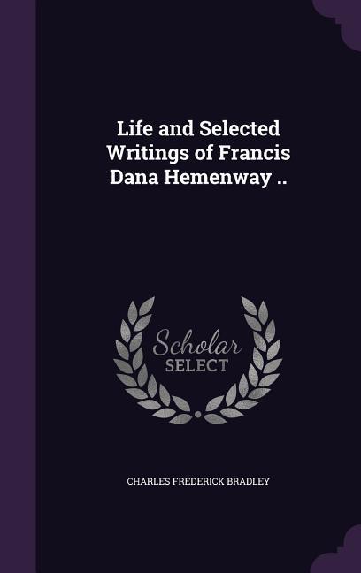 Life and Selected Writings of Francis Dana Hemenway . - Bradley, Charles Frederick