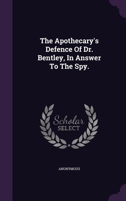 The Apothecary\\ s Defence Of Dr. Bentley, In Answer To The Spy - Anonymous