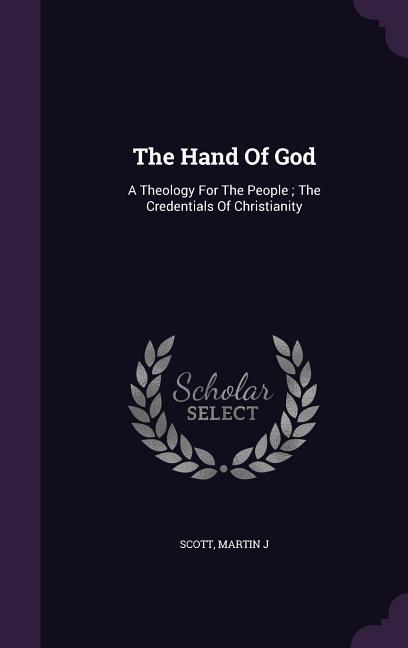 The Hand Of God: A Theology For The People The Credentials Of Christianity - J, Scott Martin