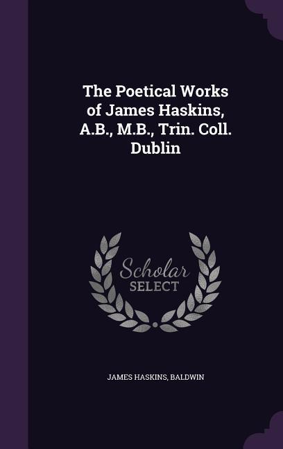 The Poetical Works of James Haskins, A.B., M.B., Trin. Coll. Dublin - Haskins, James|Baldwin