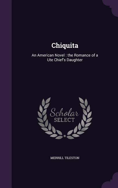 Chiquita: An American Novel: the Romance of a Ute Chief\\ s Daughte - Tileston, Merrill