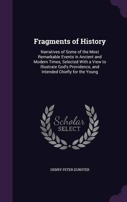 Fragments of History: Narratives of Some of the Most Remarkable Events in Ancient and Modern Times, Selected With a View to Illustrate God\\ - Dunster, Henry Peter