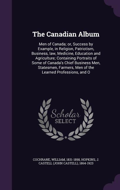 The Canadian Album: Men of Canada or, Success by Example, in Religion, Patriotism, Business, law, Medicine, Education and Agriculture Co - Cochrane, William|Hopkins, J. Castell
