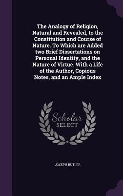 The Analogy of Religion, Natural and Revealed, to the Constitution and Course of Nature. To Which are Added two Brief Dissertations on Personal Identi - Butler, Joseph