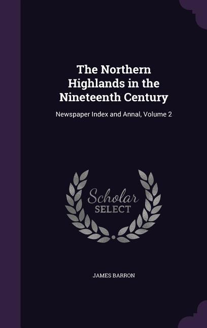 The Northern Highlands in the Nineteenth Century: Newspaper Index and Annal, Volume 2 - Barron, James