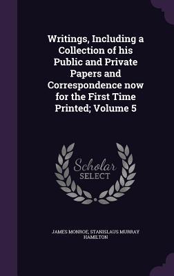 Writings, Including a Collection of his Public and Private Papers and Correspondence now for the First Time Printed Volume 5 - Monroe, James|Hamilton, Stanislaus Murray