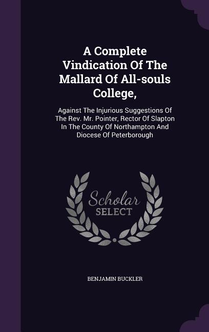 A Complete Vindication Of The Mallard Of All-souls College,: Against The Injurious Suggestions Of The Rev. Mr. Pointer, Rector Of Slapton In The Count - Buckler, Benjamin