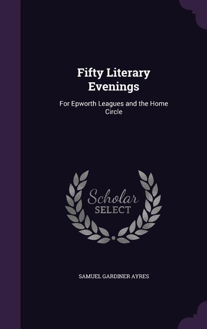 Fifty Literary Evenings: For Epworth Leagues and the Home Circle - Ayres, Samuel Gardiner