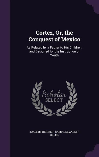 Cortez, Or, the Conquest of Mexico: As Related by a Father to His Children, and Designed for the Instruction of Youth - Campe, Joachim Heinrich|Helme, Elizabeth